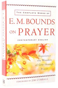 The Complete Works of E M Bounds on Prayer: Experience the Wonders of God Through Prayer The Complete Works of E M Bounds on Prayer: Experience the Wonders of God Through Prayer