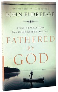 Fathered By God: Learning What Your Dad Could Never Teach You Fathered By God: Learning What Your Dad Could Never Teach You