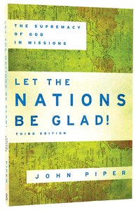 Let the Nations Be Glad!: The Supremacy of God in Missions (Third Edition) Let the Nations Be Glad!: The Supremacy of God in Missions (Third Edition)