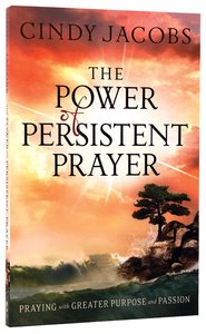 The Power of Persistent Prayer: Praying With Greater Purpose and Passion The Power of Persistent Prayer: Praying With Greater Purpose and Passion