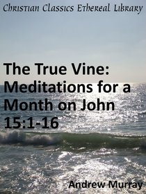 True Vine: Meditations For a Month on John 15:1-16 True Vine: Meditations For a Month on John 15:1-16