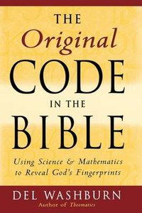 Original Code in the Bible;Using Science & Mathermatics to Reveal Gods Fingerprints Original Code in the Bible;Using Science & Mathermatics to Reveal Gods Fingerprints
