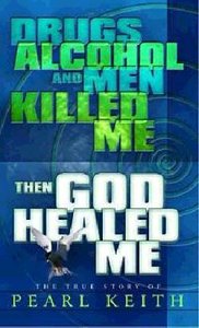 Drugs, Alcohol and Men Killed Me, Then God Healed Me Drugs, Alcohol and Men Killed Me, Then God Healed Me
