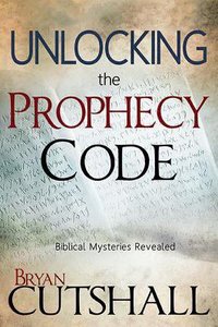 Unlocking the Prophecy Code: Biblical Mysteries Revealed Unlocking the Prophecy Code: Biblical Mysteries Revealed