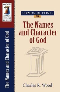 The Names and Character of God (Wood Sermon Outline Series) The Names and Character of God (Wood Sermon Outline Series)