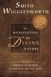 Smith Wigglesworth on Manifesting the Divine Nature Smith Wigglesworth on Manifesting the Divine Nature