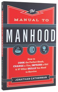 The Manual to Manhood: How to Cook the Perfect Steak, Change a Tire, Impress a Girl & 97 Other Skills You Need to Survive The Manual to Manhood: How to Cook the Perfect Steak, Change a Tire, Impress a Girl & 97 Other Skills You Need to Survive