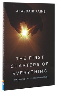 The First Chapters of Everything: How Genesis Chapters 1 to 4 Explains Our World The First Chapters of Everything: How Genesis Chapters 1 to 4 Explains Our World