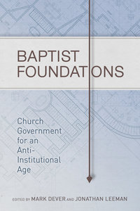 Baptist Foundations: Church Government For An Anti-Institutional Age Baptist Foundations: Church Government For An Anti-Institutional Age