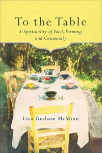 To the Table: A Spirituality of Food, Farming, and Community To the Table: A Spirituality of Food, Farming, and Community