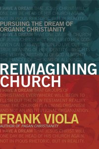 Reimagining Church: Pursuing the Dream of Organic Christianity Reimagining Church: Pursuing the Dream of Organic Christianity