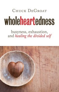 Wholeheartedness: Busyness, Exhaustion and Healing the Divided Self Wholeheartedness: Busyness, Exhaustion and Healing the Divided Self