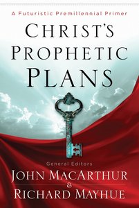 Christs Prophetic Plans: A Futuristic Premillennial Primer Christs Prophetic Plans: A Futuristic Premillennial Primer