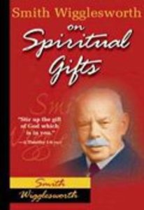 Smith Wigglesworth on Spiritual Gifts Smith Wigglesworth on Spiritual Gifts