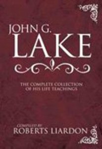 John G Lake: The Complete Collection of His Life Teachings John G Lake: The Complete Collection of His Life Teachings