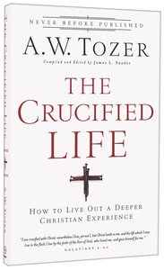 Crucified Life, the - How to Live Out a Deeper Christian Experience (New Tozer Collection Series) Crucified Life, the - How to Live Out a Deeper Christian Experience (New Tozer Collection Series)