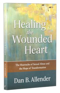 Healing the Wounded Heart: The Heartache of Sexual Abuse and the Hope of Transformation Healing the Wounded Heart: The Heartache of Sexual Abuse and the Hope of Transformation
