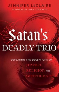 Satans Deadly Trio: Defeating the Deceptions of Jezebel, Religion and Witchcraft Satans Deadly Trio: Defeating the Deceptions of Jezebel, Religion and Witchcraft