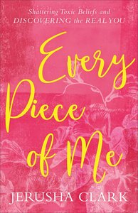 Every Piece of Me: Shattering Toxic Beliefs and Discovering the Real You Every Piece of Me: Shattering Toxic Beliefs and Discovering the Real You