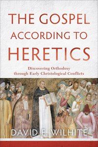 The Gospel According to Heretics: Discovering Orthodoxy Through Early Christological Conflicts The Gospel According to Heretics: Discovering Orthodoxy Through Early Christological Conflicts