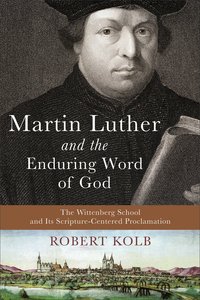 Martin Luther and the Enduring Word of God: The Wittenberg School and Its Scripture-Centered Proclamation Martin Luther and the Enduring Word of God: The Wittenberg School and Its Scripture-Centered Proclamation