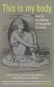 This is My Body: Hearing the Theology of Transgender Christians This is My Body: Hearing the Theology of Transgender Christians