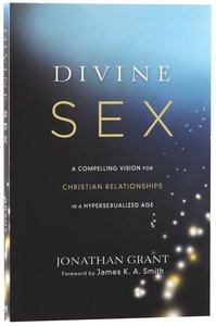 Divine Sex: A Compelling Vision For Christian Relationships in a Hypersexualized World Divine Sex: A Compelling Vision For Christian Relationships in a Hypersexualized World