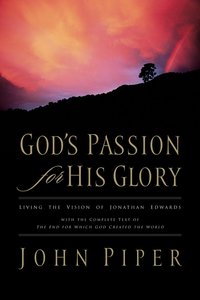 Gods Passion For His Glory: Living the Vision of Jonathan Edwards Gods Passion For His Glory: Living the Vision of Jonathan Edwards