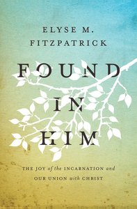 Found in Him: The Joy of the Incarnation and Our Union With Christ Found in Him: The Joy of the Incarnation and Our Union With Christ