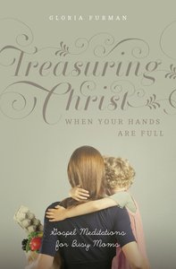 Treasuring Christ When Your Hands Are Full Treasuring Christ When Your Hands Are Full