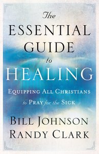 The Essential Guide to Healing: Equipping All Christians to Pray For the Sick The Essential Guide to Healing: Equipping All Christians to Pray For the Sick