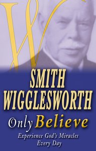Smith Wigglesworth: Only Believe Smith Wigglesworth: Only Believe