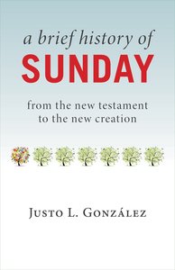 A Brief History of Sunday: From the New Testament to the New Creation A Brief History of Sunday: From the New Testament to the New Creation