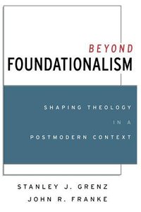 Beyond Foundationalism: Shaping Theology in a Postmodern Context Beyond Foundationalism: Shaping Theology in a Postmodern Context