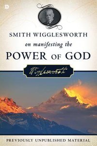 Smith Wigglesworth on Manifesting the Power of God Smith Wigglesworth on Manifesting the Power of God