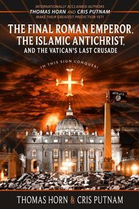 Final Roman Emperor, the Islamic Antichrist and the Vaticans Last Crusade, the Final Roman Emperor, the Islamic Antichrist and the Vaticans Last Crusade, the