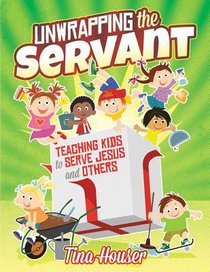 Unwrapping the Servant: Teaching Kids to Serve Jesus and Others Unwrapping the Servant: Teaching Kids to Serve Jesus and Others