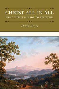 Christ All in All: What Christ is Made to Believers Christ All in All: What Christ is Made to Believers