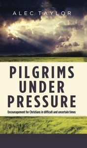 Pilgrims Under Pressure: Encouragement For Christians in Difficult and Uncertain Times Pilgrims Under Pressure: Encouragement For Christians in Difficult and Uncertain Times