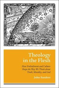 Theology in the Flesh: How Embodiment and Culture Shape the Way We Think About Truth, Morality and God Theology in the Flesh: How Embodiment and Culture Shape the Way We Think About Truth, Morality and God