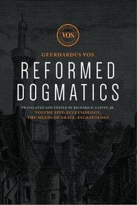 Reformed Dogmatics #05: Ecclesiology, the Means of Grace, Eschatology Reformed Dogmatics #05: Ecclesiology, the Means of Grace, Eschatology