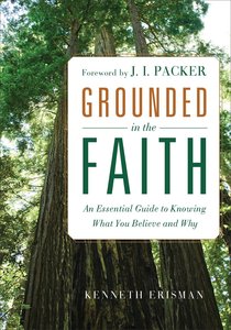 Grounded in the Faith: An Essential Guide to Knowing What You Believe and Why Grounded in the Faith: An Essential Guide to Knowing What You Believe and Why