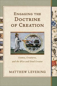 Engaging the Doctrine of Creation: Cosmos, Creatures, and the Wise and Good Creator Engaging the Doctrine of Creation: Cosmos, Creatures, and the Wise and Good Creator