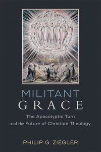 Militant Grace: The Apocalyptic Turn and the Future of Christian Theology Militant Grace: The Apocalyptic Turn and the Future of Christian Theology