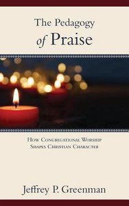 The Pedagogy of Praise: How Congregational Worship Shapes Christian Character The Pedagogy of Praise: How Congregational Worship Shapes Christian Character