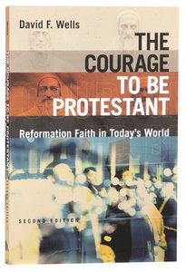 The Courage to Be Protestant: Reformation Faith in Todays World The Courage to Be Protestant: Reformation Faith in Todays World