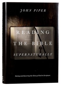 Reading the Bible Supernaturally: Seeing and Savoring the Glory of God in Scripture Reading the Bible Supernaturally: Seeing and Savoring the Glory of God in Scripture