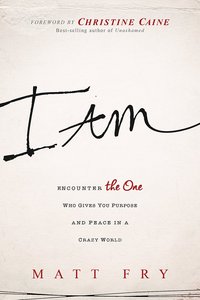 I Am: Encounter the One Who Gives You Purpose and Meaning in a Crazy World I Am: Encounter the One Who Gives You Purpose and Meaning in a Crazy World