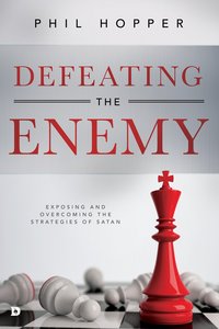 Defeating the Enemy: Exposing and Overcoming the Strategies of Satan Defeating the Enemy: Exposing and Overcoming the Strategies of Satan