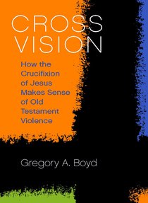 Cross Vision: How the Crucifixion of Jesus Makes Sense of Old Testament Violence Cross Vision: How the Crucifixion of Jesus Makes Sense of Old Testament Violence